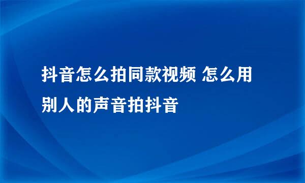 抖音怎么拍同款视频 怎么用别人的声音拍抖音