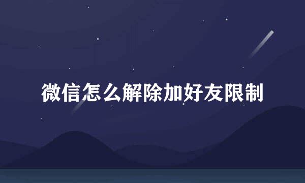 微信怎么解除加好友限制