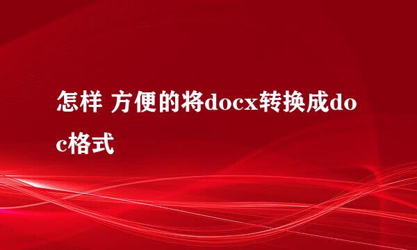 怎样 方便的将docx转换成doc格式