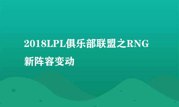 2018LPL俱乐部联盟之RNG新阵容变动