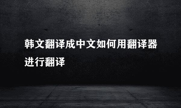 韩文翻译成中文如何用翻译器进行翻译