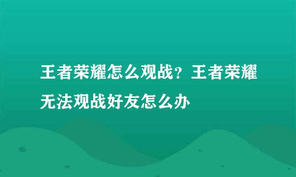 王者荣耀怎么观战？王者荣耀无法观战好友怎么办