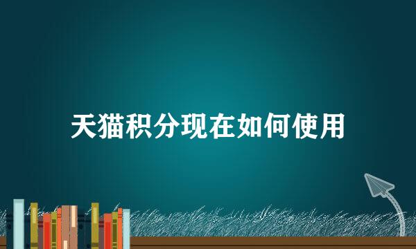 天猫积分现在如何使用