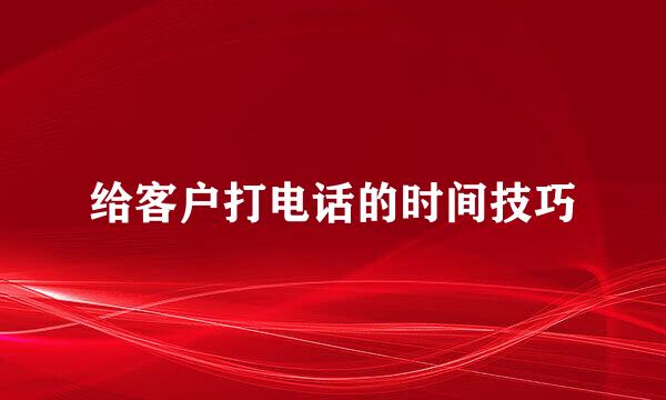 给客户打电话的时间技巧