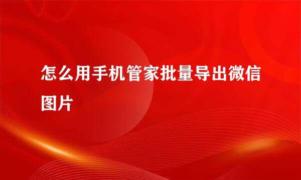 怎么用手机管家批量导出微信图片
