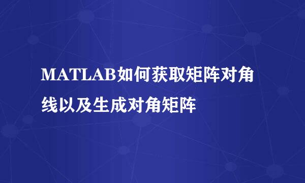 MATLAB如何获取矩阵对角线以及生成对角矩阵