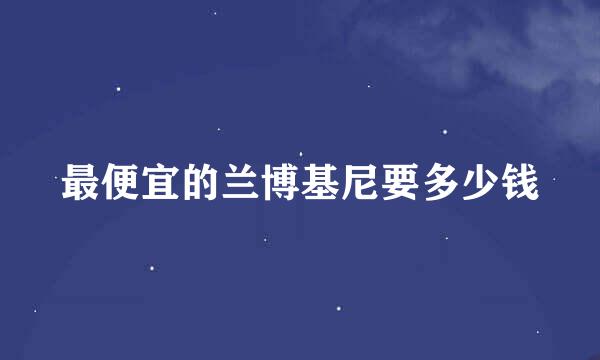 最便宜的兰博基尼要多少钱