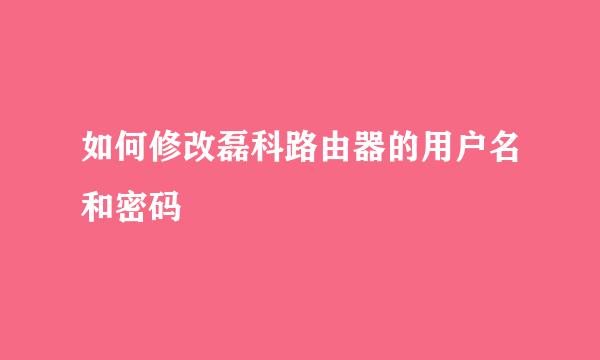 如何修改磊科路由器的用户名和密码