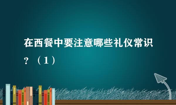 在西餐中要注意哪些礼仪常识？（1）