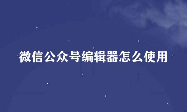 微信公众号编辑器怎么使用