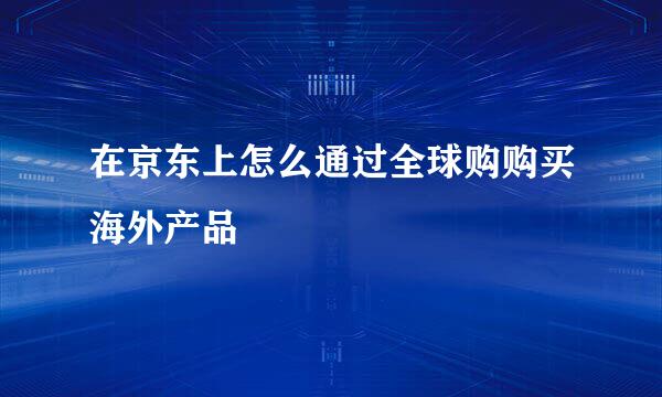 在京东上怎么通过全球购购买海外产品