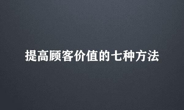 提高顾客价值的七种方法