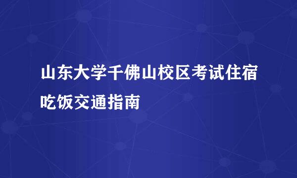山东大学千佛山校区考试住宿吃饭交通指南