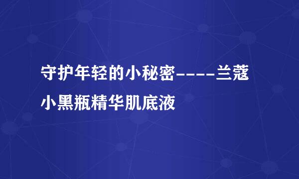 守护年轻的小秘密----兰蔻小黑瓶精华肌底液
