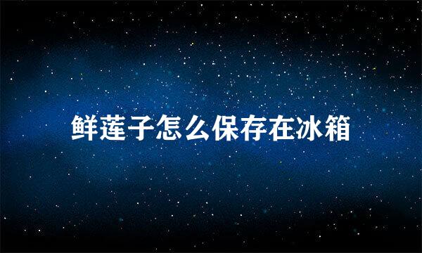 鲜莲子怎么保存在冰箱