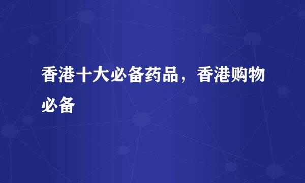 香港十大必备药品，香港购物必备