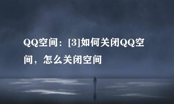 QQ空间：[3]如何关闭QQ空间，怎么关闭空间