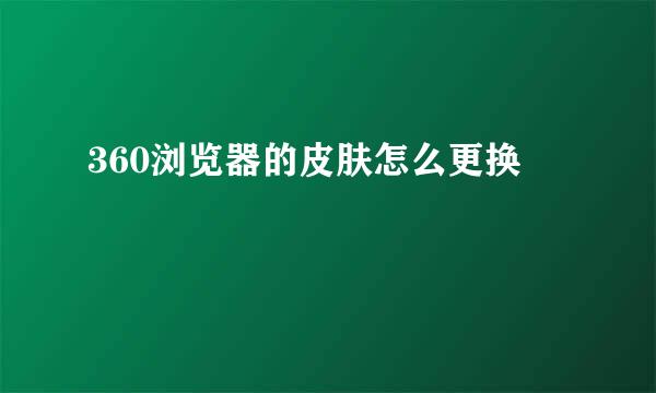 360浏览器的皮肤怎么更换