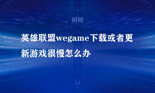 英雄联盟wegame下载或者更新游戏很慢怎么办