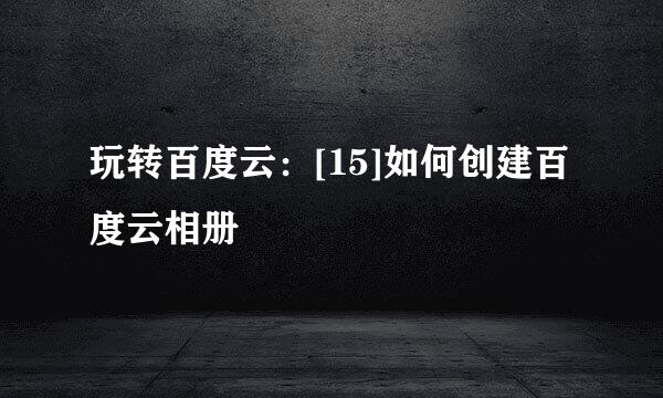 玩转百度云：[15]如何创建百度云相册