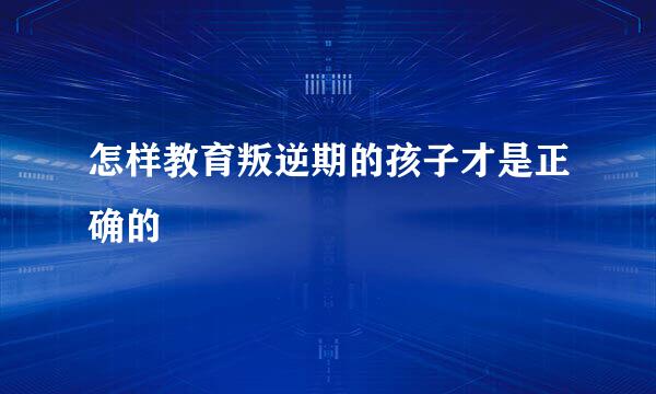 怎样教育叛逆期的孩子才是正确的