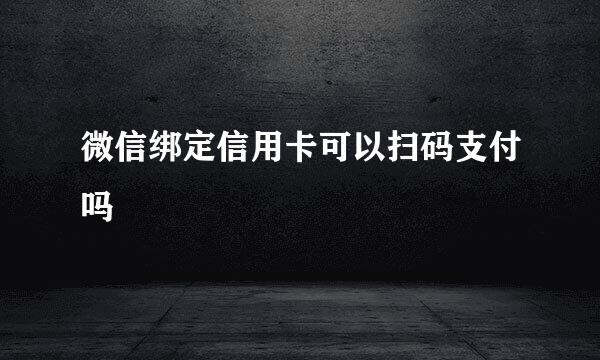 微信绑定信用卡可以扫码支付吗