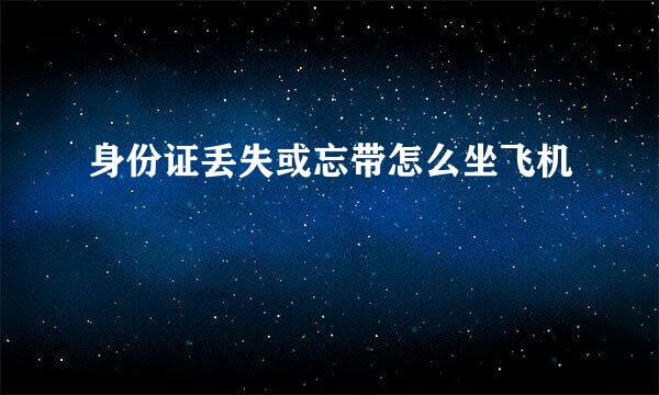 身份证丢失或忘带怎么坐飞机