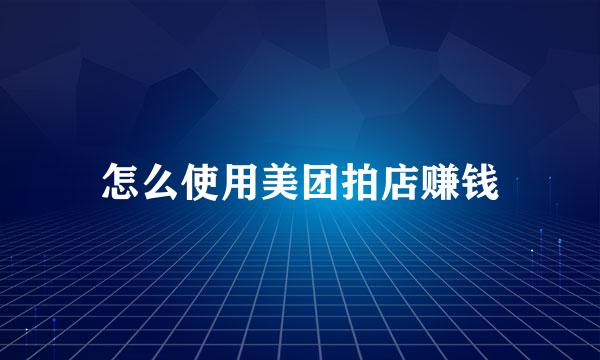 怎么使用美团拍店赚钱