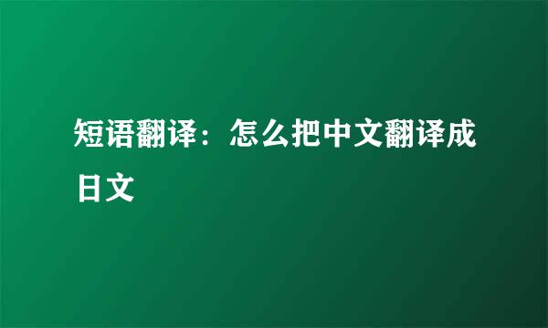 短语翻译：怎么把中文翻译成日文