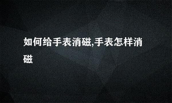 如何给手表消磁,手表怎样消磁