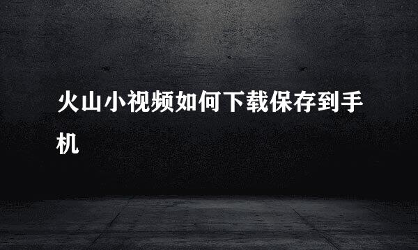 火山小视频如何下载保存到手机