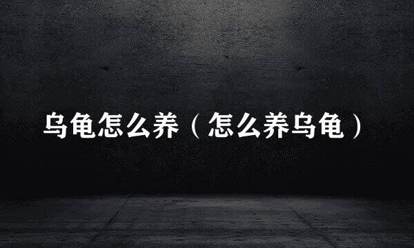 乌龟怎么养（怎么养乌龟）