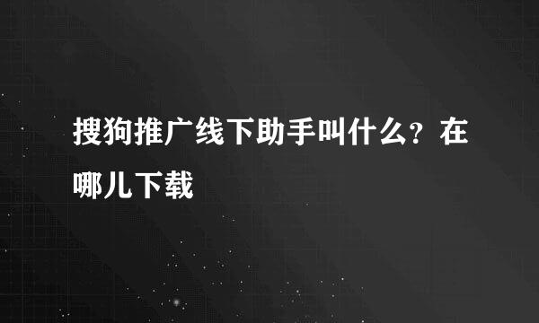 搜狗推广线下助手叫什么？在哪儿下载