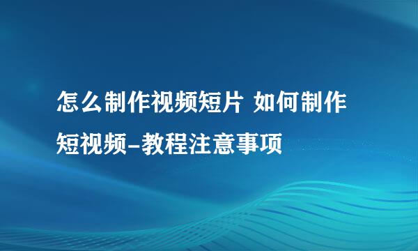 怎么制作视频短片 如何制作短视频-教程注意事项