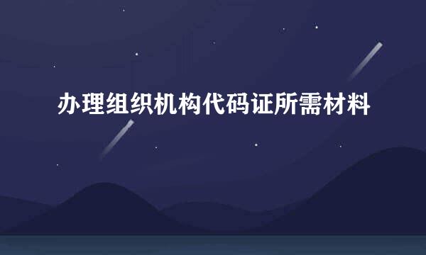 办理组织机构代码证所需材料