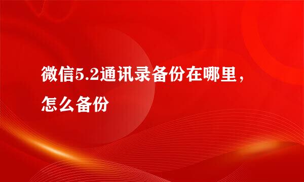 微信5.2通讯录备份在哪里，怎么备份