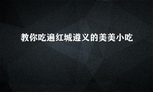 教你吃遍红城遵义的美美小吃