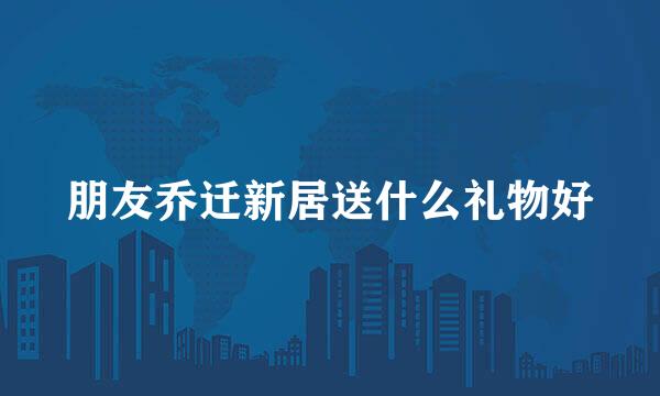 朋友乔迁新居送什么礼物好