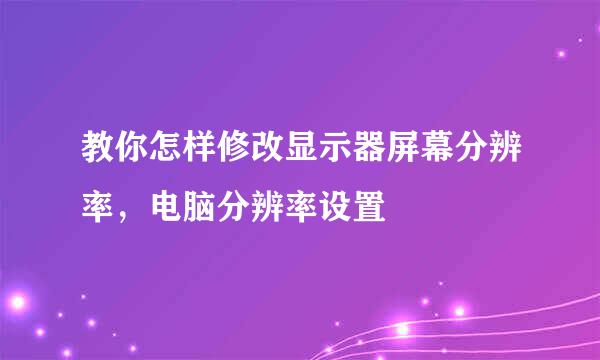 教你怎样修改显示器屏幕分辨率，电脑分辨率设置