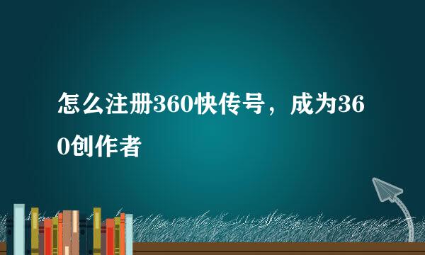 怎么注册360快传号，成为360创作者