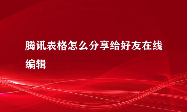 腾讯表格怎么分享给好友在线编辑