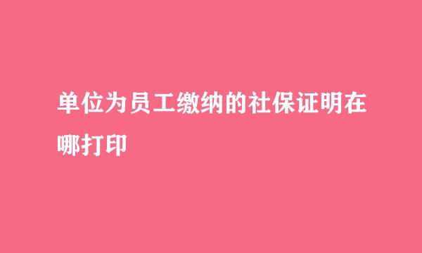 单位为员工缴纳的社保证明在哪打印