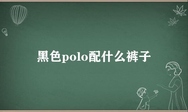 黑色polo配什么裤子
