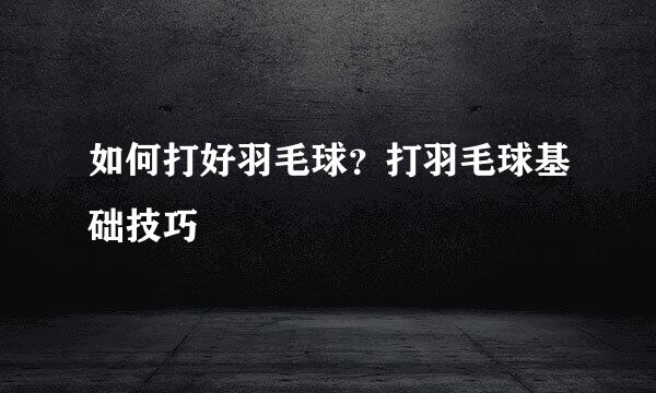 如何打好羽毛球？打羽毛球基础技巧