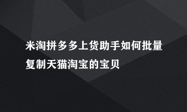 米淘拼多多上货助手如何批量复制天猫淘宝的宝贝