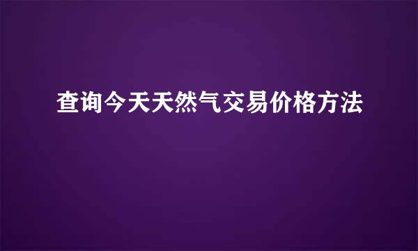 查询今天天然气交易价格方法