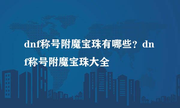 dnf称号附魔宝珠有哪些？dnf称号附魔宝珠大全