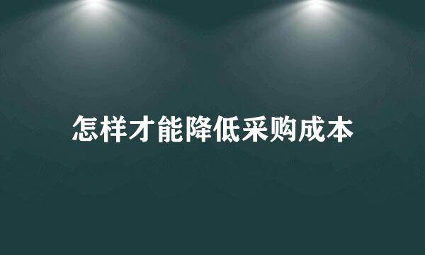 怎样才能降低采购成本