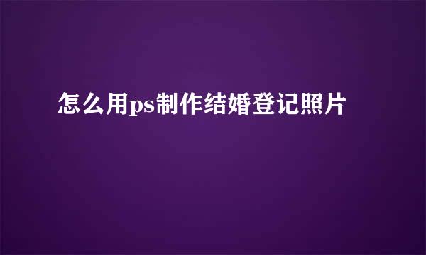怎么用ps制作结婚登记照片