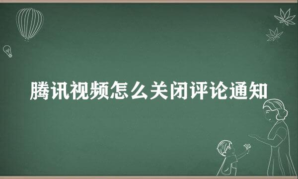 腾讯视频怎么关闭评论通知